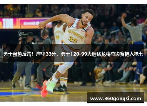 勇士强势反击！库里33分，勇士120-99大胜猛龙将总决赛拖入抢七