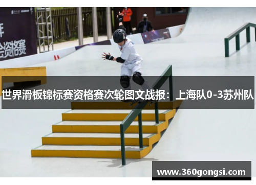 世界滑板锦标赛资格赛次轮图文战报：上海队0-3苏州队