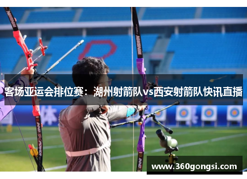 客场亚运会排位赛：湖州射箭队vs西安射箭队快讯直播