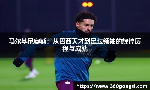 马尔基尼奥斯：从巴西天才到足坛领袖的辉煌历程与成就